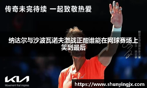 纳达尔与沙波瓦诺夫激战正酣谁能在网球赛场上笑到最后