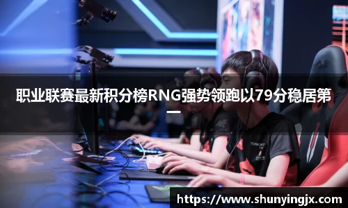职业联赛最新积分榜RNG强势领跑以79分稳居第一